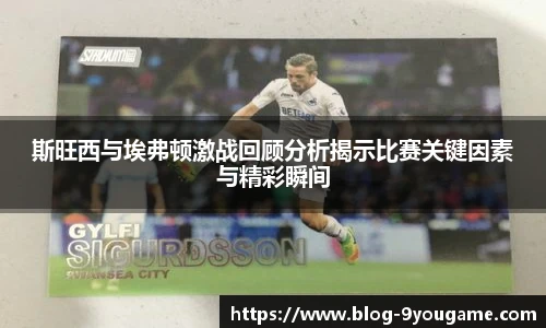 斯旺西与埃弗顿激战回顾分析揭示比赛关键因素与精彩瞬间